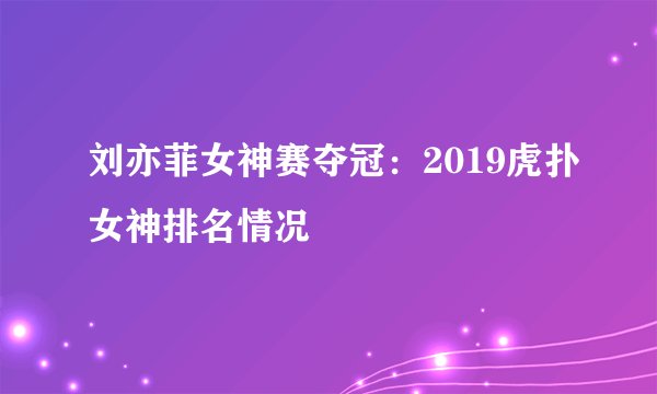 刘亦菲女神赛夺冠：2019虎扑女神排名情况