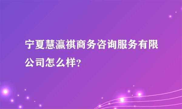 宁夏慧瀛祺商务咨询服务有限公司怎么样？