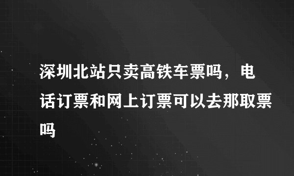 深圳北站只卖高铁车票吗，电话订票和网上订票可以去那取票吗