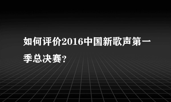 如何评价2016中国新歌声第一季总决赛？