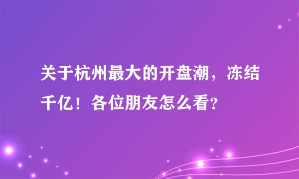 关于杭州最大的开盘潮，冻结千亿！各位朋友怎么看？