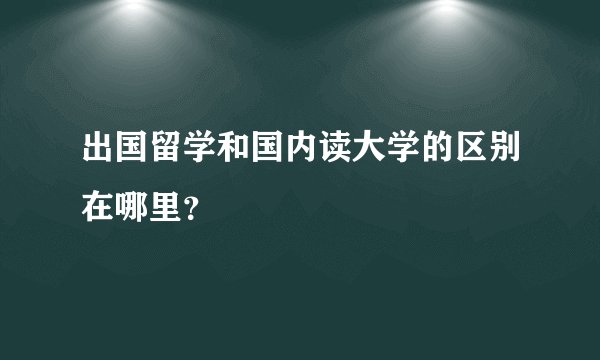 出国留学和国内读大学的区别在哪里？