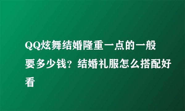 QQ炫舞结婚隆重一点的一般要多少钱？结婚礼服怎么搭配好看