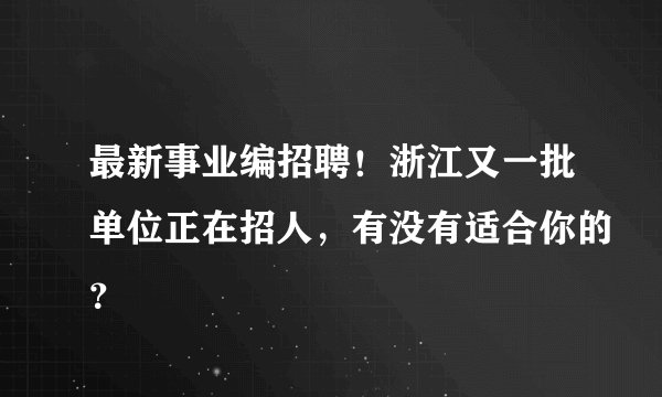 最新事业编招聘！浙江又一批单位正在招人，有没有适合你的？