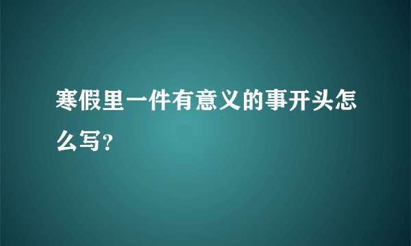 寒假里一件有意义的事开头怎么写？
