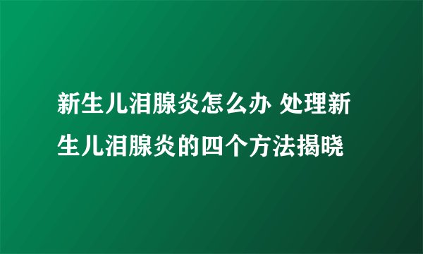 新生儿泪腺炎怎么办 处理新生儿泪腺炎的四个方法揭晓