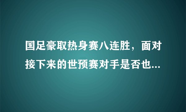国足豪取热身赛八连胜，面对接下来的世预赛对手是否也小菜一碟？