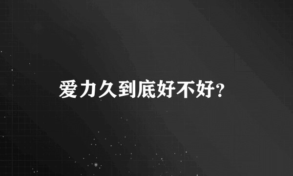 爱力久到底好不好？
