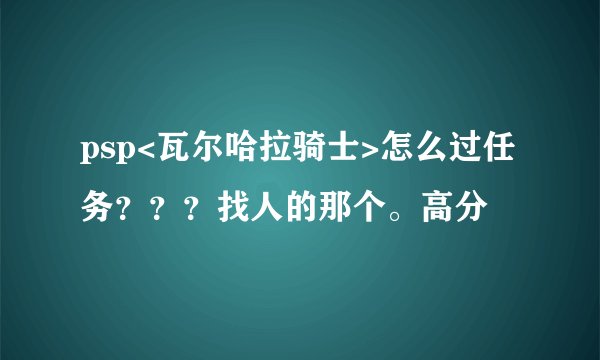 psp<瓦尔哈拉骑士>怎么过任务？？？找人的那个。高分