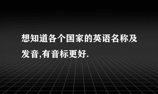 想知道各个国家的英语名称及发音,有音标更好.