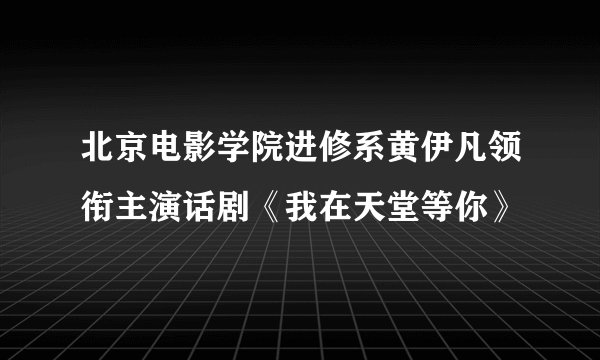 北京电影学院进修系黄伊凡领衔主演话剧《我在天堂等你》