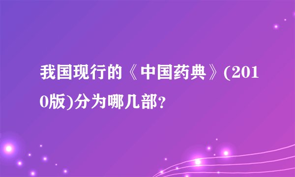 我国现行的《中国药典》(2010版)分为哪几部？