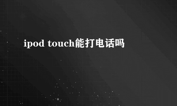 ipod touch能打电话吗