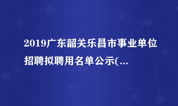 2019广东韶关乐昌市事业单位招聘拟聘用名单公示(第三批)