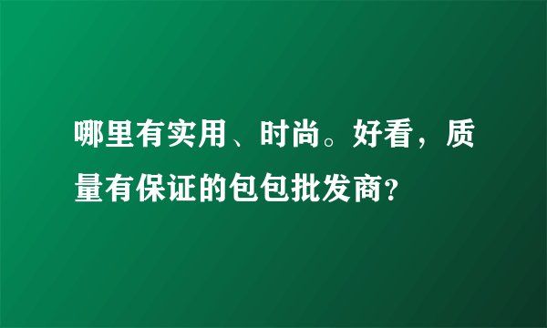 哪里有实用、时尚。好看，质量有保证的包包批发商？