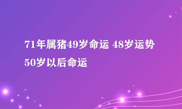 71年属猪49岁命运 48岁运势 50岁以后命运