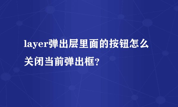 layer弹出层里面的按钮怎么关闭当前弹出框？