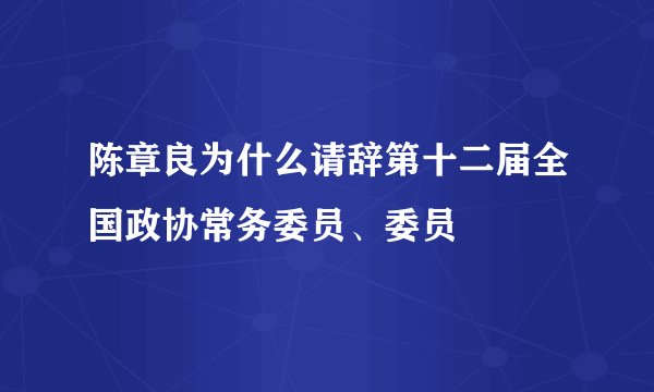 陈章良为什么请辞第十二届全国政协常务委员、委员
