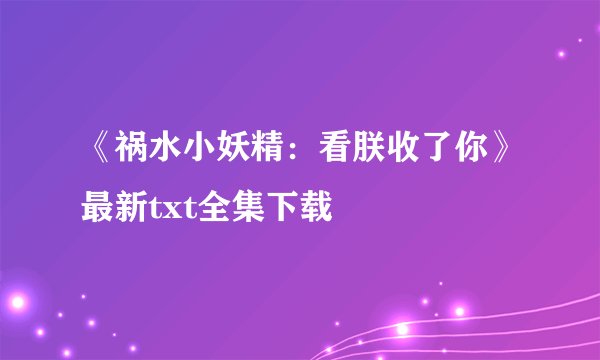 《祸水小妖精：看朕收了你》最新txt全集下载