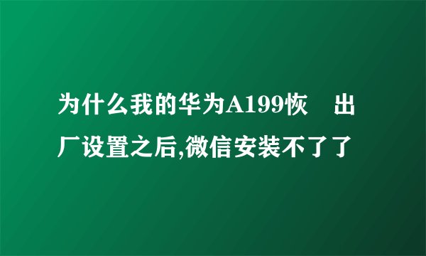 为什么我的华为A199恢復出厂设置之后,微信安装不了了