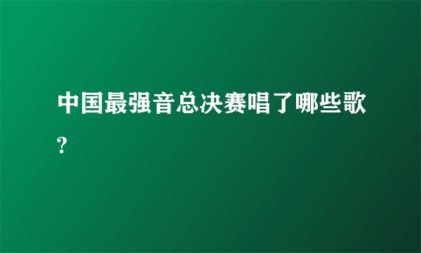 中国最强音总决赛唱了哪些歌?