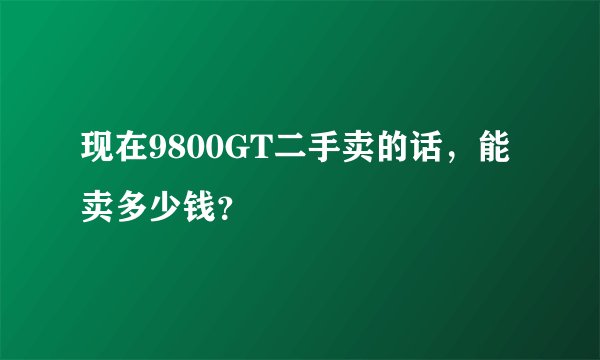 现在9800GT二手卖的话，能卖多少钱？
