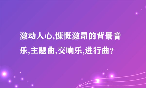 激动人心,慷慨激昂的背景音乐,主题曲,交响乐,进行曲？
