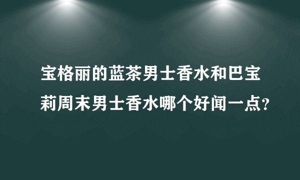 宝格丽的蓝茶男士香水和巴宝莉周末男士香水哪个好闻一点？