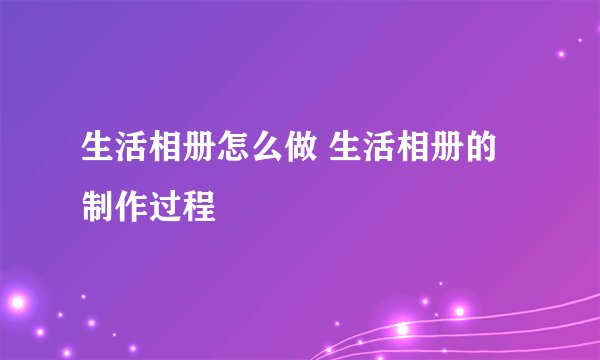 生活相册怎么做 生活相册的制作过程
