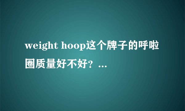 weight hoop这个牌子的呼啦圈质量好不好？想入手一个。求意见。