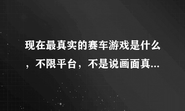 现在最真实的赛车游戏是什么，不限平台，不是说画面真实而是操作