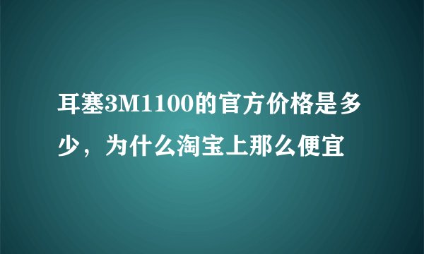 耳塞3M1100的官方价格是多少，为什么淘宝上那么便宜