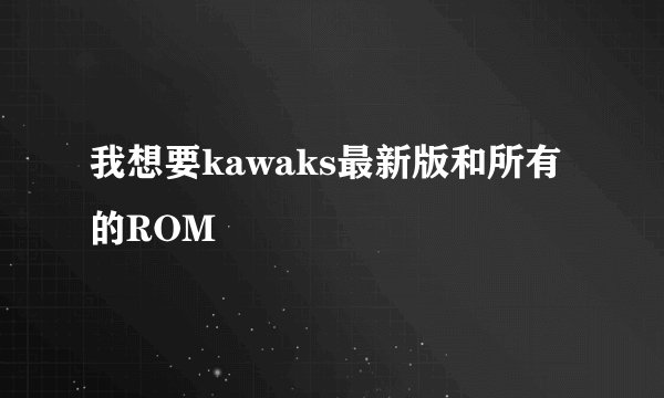 我想要kawaks最新版和所有的ROM