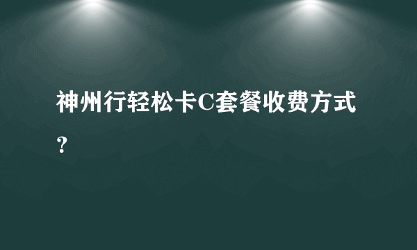 神州行轻松卡C套餐收费方式？