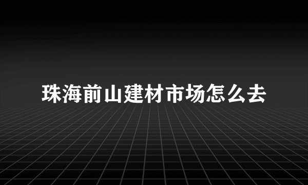 珠海前山建材市场怎么去
