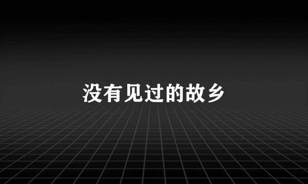 没有见过的故乡