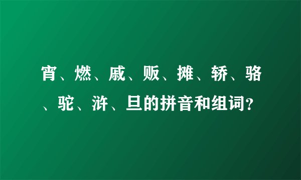宵、燃、戚、贩、摊、轿、骆、驼、浒、旦的拼音和组词？