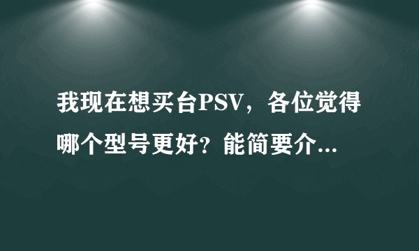 我现在想买台PSV，各位觉得哪个型号更好？能简要介绍一下吗？