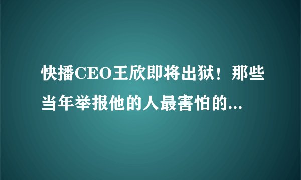 快播CEO王欣即将出狱！那些当年举报他的人最害怕的事刚开始！