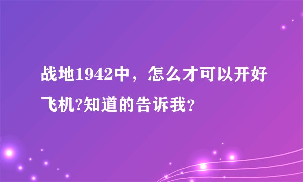 战地1942中，怎么才可以开好飞机?知道的告诉我？