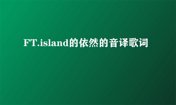 FT.island的依然的音译歌词