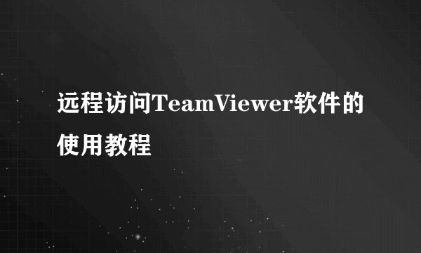 远程访问TeamViewer软件的使用教程