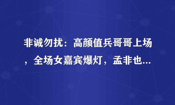 非诚勿扰：高颜值兵哥哥上场，全场女嘉宾爆灯，孟非也看呆了！