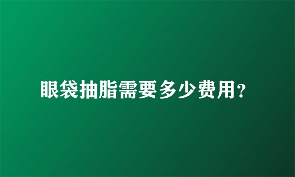 眼袋抽脂需要多少费用？