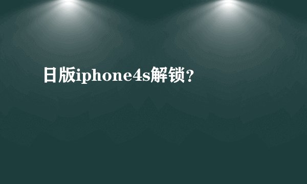 日版iphone4s解锁？