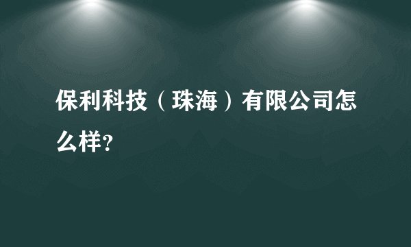 保利科技（珠海）有限公司怎么样？