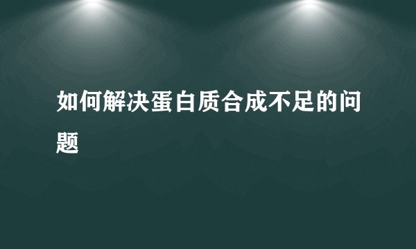 如何解决蛋白质合成不足的问题