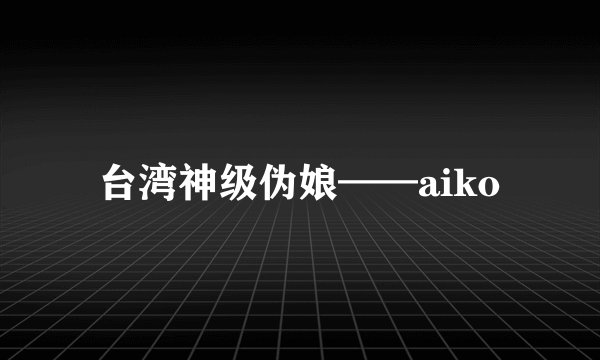 台湾神级伪娘——aiko