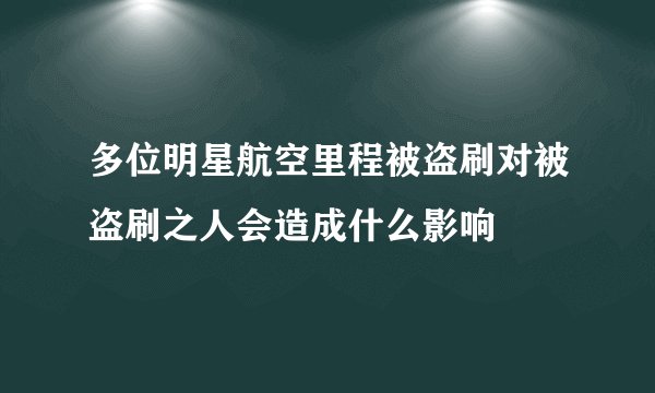 多位明星航空里程被盗刷对被盗刷之人会造成什么影响