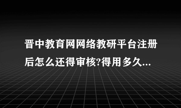 晋中教育网网络教研平台注册后怎么还得审核?得用多久？为什么一直不能登录？